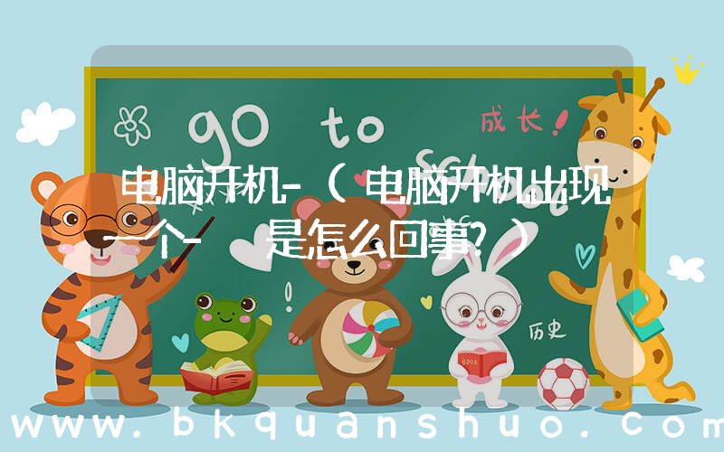 电脑开机-(电脑开机出现一个- 是怎么回事？)